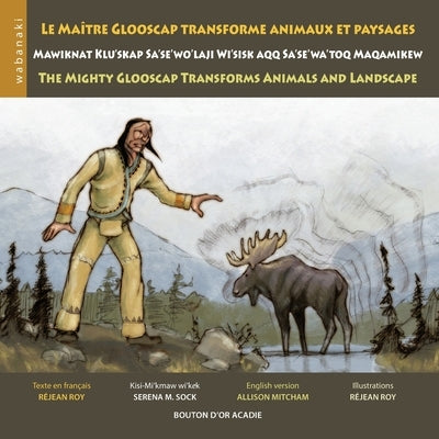 Le maître Glooscap transforme animaux et paysages / Mawiknat Klu'skap Sa'se'wo'laji Wi'sik Aqq Sa'se'wa'too Maqamikew / The Mighty Glooscap Transforms by Roy, R&#233;jean