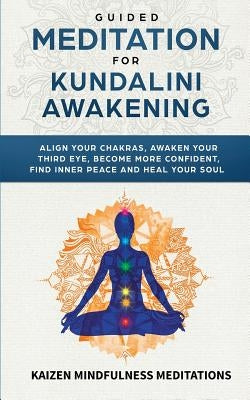 Guided Meditation for Kundalini Awakening: Align Your Chakras, Awaken Your Third Eye, Become More Confident, Find Inner Peace, Develop Mindfulness, an by Meditations, Kaizen Mindfulness