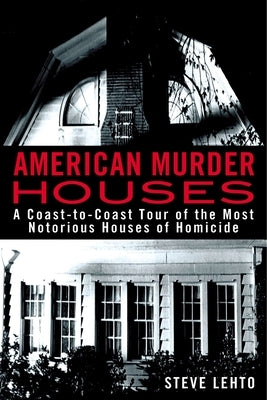 American Murder Houses: A Coast-to-Coast Tour of the Most Notorious Houses of Homicide by Lehto, Steve