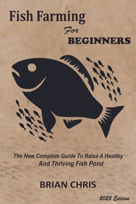 Fish Farming for Beginners: The New Complete Guide to Raise a Healthy and Thriving Fish Pond by Chris, Brian