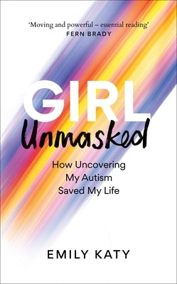 Girl Unmasked: How Uncovering My Autism Saved My Life by Katy, Emily