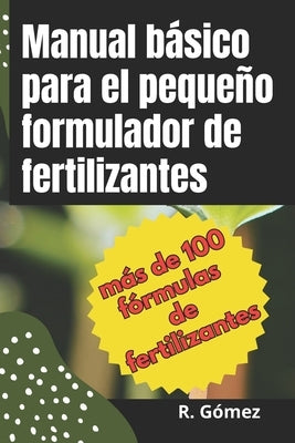 Manual b?sico para el peque?o formulador de fertilizantes: Manual de formulaci?n de fertilizantes y soluciones nutritivas para agricultura e hidropon? by G?mez, R.