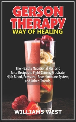 Gerson Therapy Way of Healing: The Healthy Nutritional Plan and Juice Recipes to Fight Cancer, Prostrate, High Blood, Pressure, Boost Immune System, by West, Williams