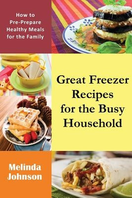 Great Freezer Recipes for the Busy Household: How to Pre-Prepare Healthy Meals for the Family by Johnson, Melinda