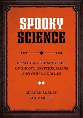 Spooky Science: Dissecting the Mysteries of Ghosts, Cryptids, Aliens, and Other Oddities by Ankney, Meagan