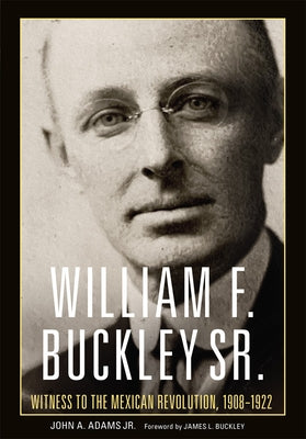William F. Buckley Sr.: Witness to the Mexican Revolution, 1908-1922 by Adams, John A.