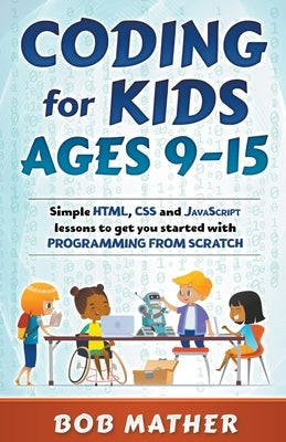 Coding for Kids Ages 9-15: Simple HTML, CSS and JavaScript lessons to get you started with Programming from Scratch by Mather, Bob