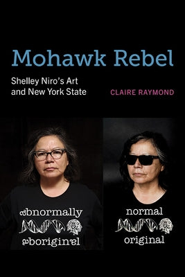 Mohawk Rebel: Shelley Niro's Art and New York State by Raymond, Claire