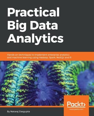 Practical Big Data Analytics: Hands-on techniques to implement enterprise analytics and machine learning using Hadoop, Spark, NoSQL and R by Dasgupta, Nataraj