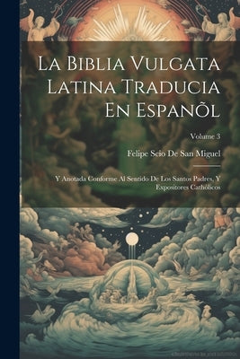 La Biblia Vulgata Latina Traducia En Espanõl: Y Anotada Conforme Al Sentido De Los Santos Padres, Y Expositores Cathòlicos; Volume 3 by De San Miguel, Felipe Scio