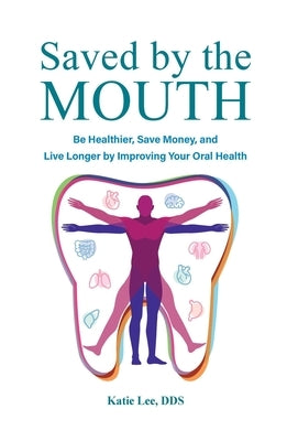 Saved by the Mouth: Be Healthier, Save Money, and Live Longer by Improving Your Oral Health by Lee, Katie