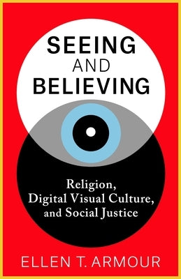 Seeing and Believing: Religion, Digital Visual Culture, and Social Justice by Armour, Ellen T.