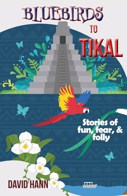 Bluebirds to Tikal: Stories of Fun, Fear & Folly by Hann, David