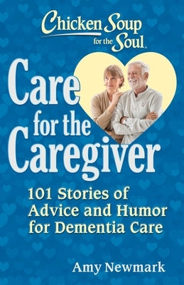 Chicken Soup for the Soul: Care for the Caregiver: 101 Stories of Advice and Humor for Dementia Care by Newmark, Amy