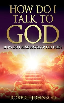 How Do I Talk to God (How Do I Find Favor with God)? by Johnson, Robert