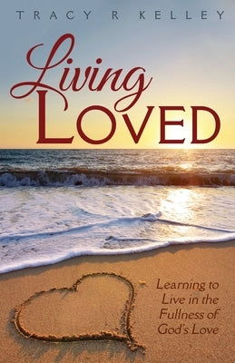 Living Loved: Learning to Live in the Fullness of God's Love by Kelley, Tracy R.