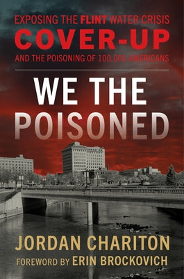 We the Poisoned: Exposing the Flint Water Crisis Cover-Up and the Poisoning of 100,000 Americans by Chariton, Jordan