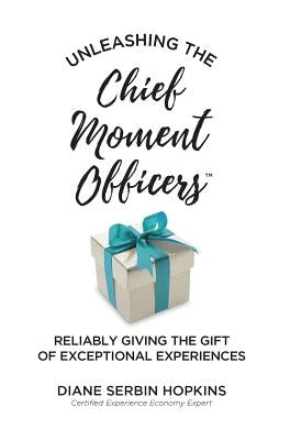 Unleashing the Chief Moment Officers: Reliably Giving the Gift of Exceptional Experiences by Hopkins, Diane S.