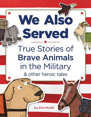 We Also Served: True Stories of Brave Animals in the Military and Other Heroic Tales by McGill, Erin