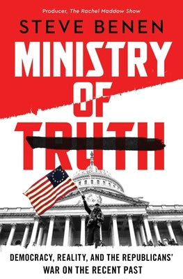 Ministry of Truth: Democracy, Reality, and the Republicans' War on the Recent Past by Benen, Steve