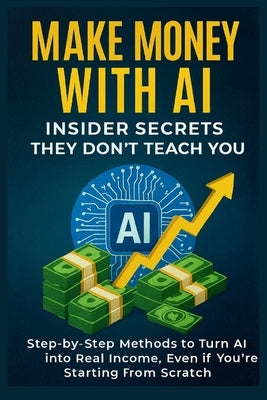 Make Money with AI: Insider Secrets They Don't Teach You Step-by-Step Methods to Turn AI into Real Income, Even if You're Starting from Scratch by Creed, Sam