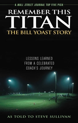 Remember This Titan: The Bill Yoast Story: Lessons Learned from a Celebrated Coach's Journey As Told to Steve Sullivan by Sullivan, Steve