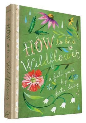How to Be a Wildflower: A Field Guide (Nature Journals, Wildflower Books, Motivational Books, Creativity Books) by Daisy, Katie