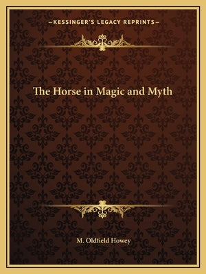 The Horse in Magic and Myth by Howey, M. Oldfield