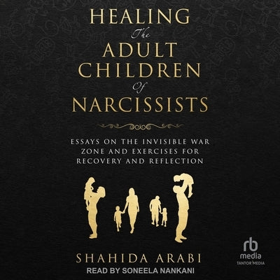Healing the Adult Children of Narcissists: Essays on the Invisible War Zone and Exercises for Recovery and Reflection by Arabi, Shahida