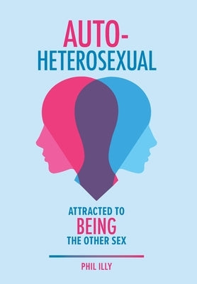 Autoheterosexual: Attracted to Being the Other Sex by Illy, Phil