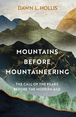 Mountains Before Mountaineering: The Call of the Peaks Before the Modern Age by Hollis, Dawn L.