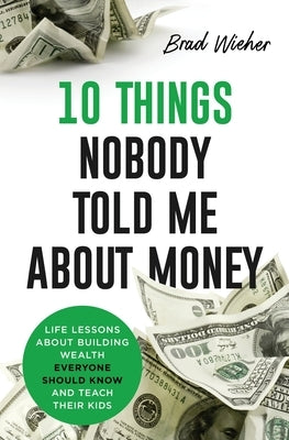 10 Things Nobody Told Me about Money: Life Lessons About Building Wealth by Wieher, Brad