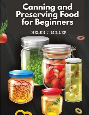 Canning and Preserving Food for Beginners: Essential Cookbook on How to Can and Preserve Everything by Helen J Miller