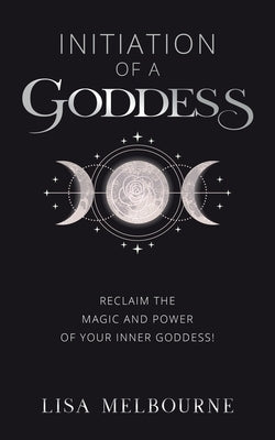 Initiation Of A Goddess: Reclaim the Magic and Power of Your Inner Goddess! by Melbourne, Lisa