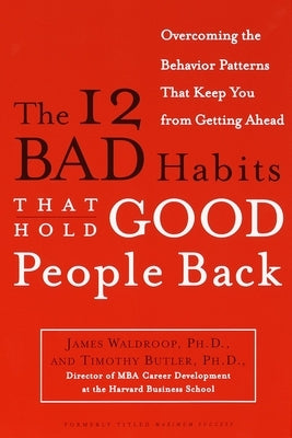 The 12 Bad Habits That Hold Good People Back: Overcoming the Behavior Patterns That Keep You From Getting Ahead by Waldroop, James