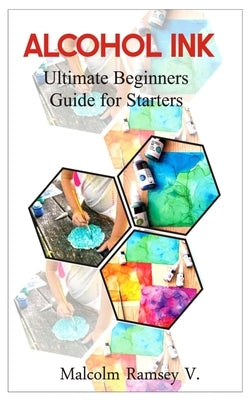 Alcohol Ink: Ultimate beginners guide for starters by Ramsey V., Malcolm