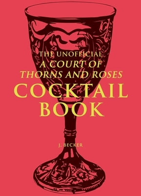 The Unofficial a Court of Thorns and Roses Cocktail Book by Becker, J.