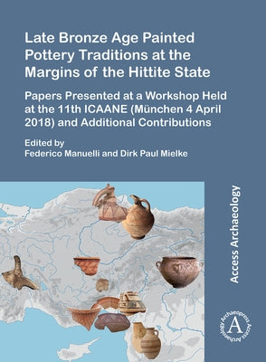 Late Bronze Age Painted Pottery Traditions at the Margins of the Hittite State: Papers Presented at a Workshop Held at the 11th Icaane (Munchen 4 Apri by Manuelli, Federico