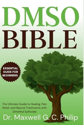 DMSO Bible: The Ultimate Guide to Healing, Pain Relief, and Natural Treatments with Dimethyl Sulfoxide by Philip, Maxwell G. C.