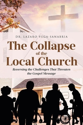 The Collapse of the Local Church: Reversing the Challenges That Threaten the Gospel Message by Vega-Sanabria, Lazaro