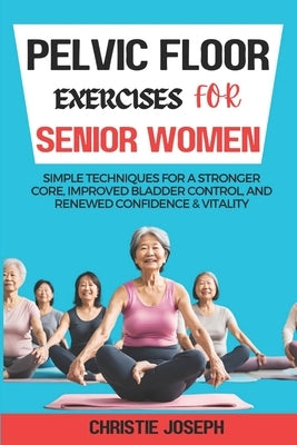 Pelvic Floor Exercises for Senior Women: Simple Techniques for a Stronger Core, Improved Bladder Control, and Renewed Confidence & Vitality by Joseph, Christie