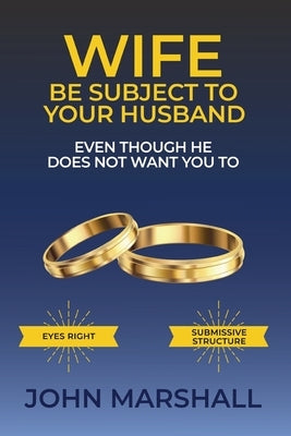 Wife Be Subject To Your Husband - Even though he does not want you to by Marshall, John Davis