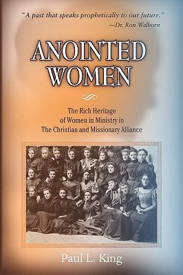 Anointed Women: The Rich Heritage of Women in Ministry in the Christian & Missionary Alliance by King, Paul L.