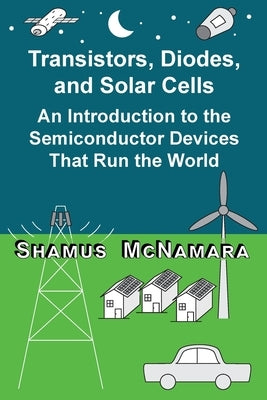 Transistors, Diodes, and Solar Cells: An Introduction to the Semiconductor Devices That Run the World by McNamara, Shamus