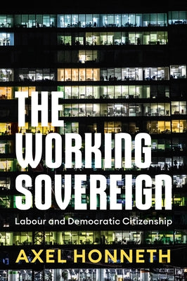 The Working Sovereign: Labour and Democratic Citizenship by Honneth, Axel