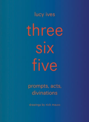 Three Six Five: Prompts, Acts, Divinations (an Inexhaustible Compendium for Writing) by Ives, Lucy