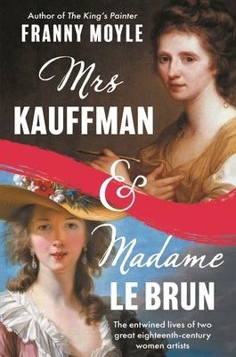 Mrs Kauffman and Madame Le Brun: The Entwined Lives of Two Great Eighteenth-Century Women Artists by Moyle, Franny