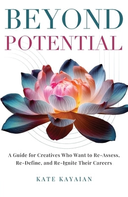 Beyond Potential: A Guide for Creatives Who Want to Re-Assess, Re-Define, and Re-Ignite Their Careers by Kayaian, Kate
