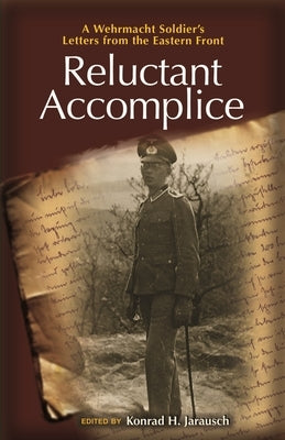 Reluctant Accomplice: A Wehrmacht Soldier's Letters from the Eastern Front by Jarausch, Konrad H.