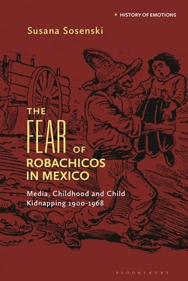 The Fear of Robachicos in Mexico: Media, Childhood and Child Kidnapping 1900-1968 by Sosenski, Susana